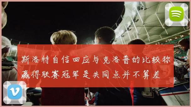 斯洛特自信回应与克洛普的比较称赢得联赛冠军是共同点并不算差
