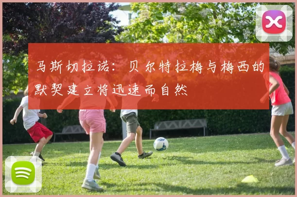 马斯切拉诺：贝尔特拉梅与梅西的默契建立将迅速而自然