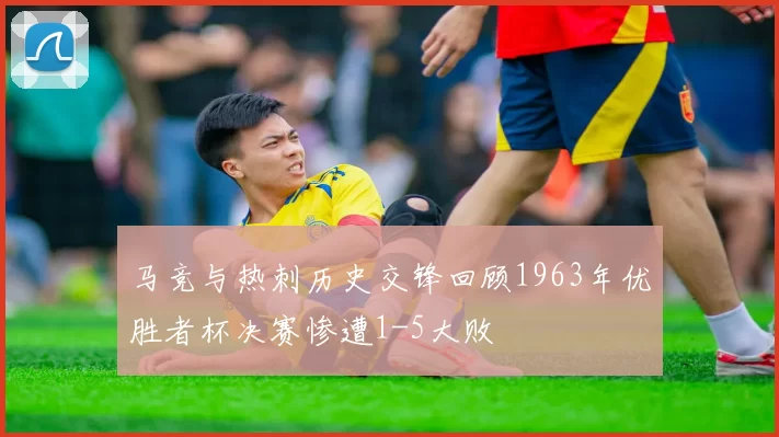 马竞与热刺历史交锋回顾1963年优胜者杯决赛惨遭1-5大败