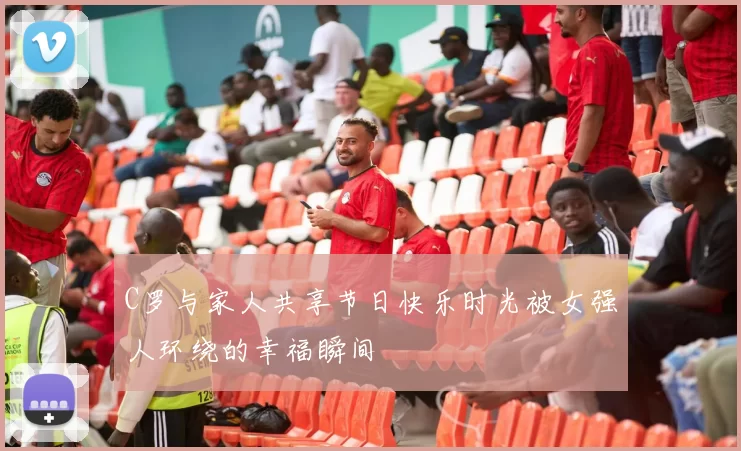C罗与家人共享节日快乐时光被女强人环绕的幸福瞬间