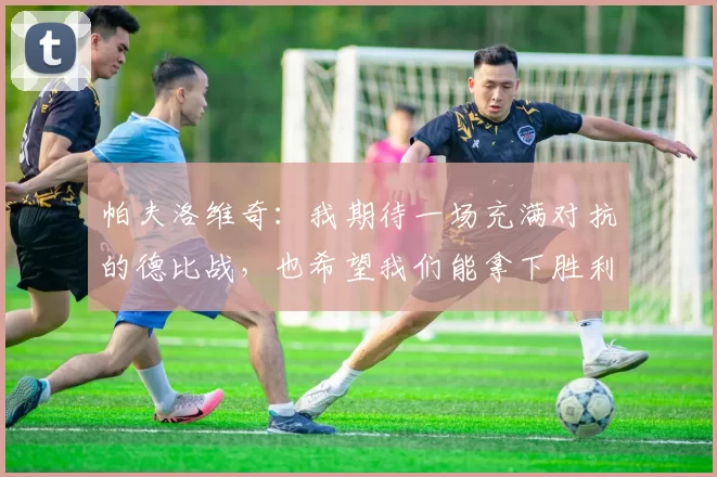 帕夫洛维奇：我期待一场充满对抗的德比战，也希望我们能拿下胜利