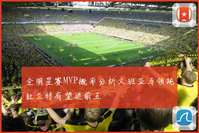 全明星赛MVP概率分析文班亚马领跑杜兰特有望进前五