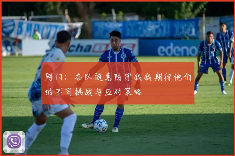 阿门：各队随意防守我我期待他们的不同挑战与应对策略
