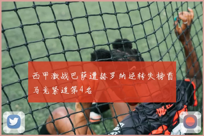 西甲激战巴萨遭赫罗纳逆转失榜首马竞紧追第4名