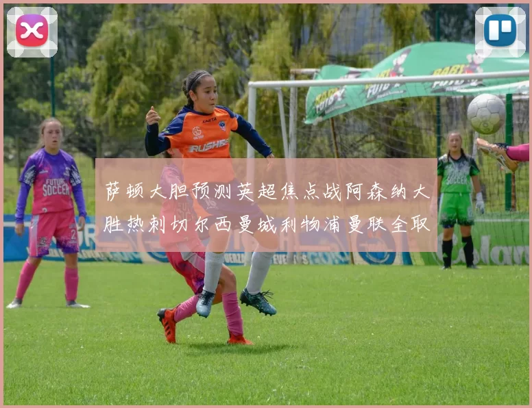 萨顿大胆预测英超焦点战阿森纳大胜热刺切尔西曼城利物浦曼联全取三分