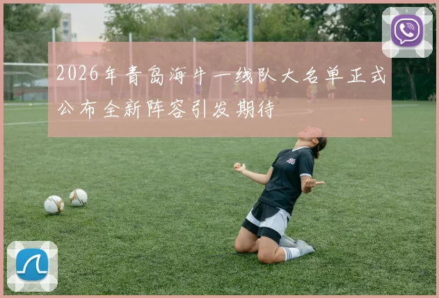 2026年青岛海牛一线队大名单正式公布全新阵容引发期待