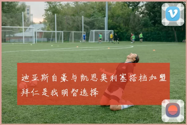 迪亚斯自豪与凯恩奥利塞搭档加盟拜仁是我明智选择