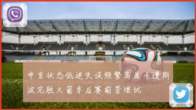 申京状态低迷失误频繁乌度卡遭斯波完胜火箭季后赛前景堪忧