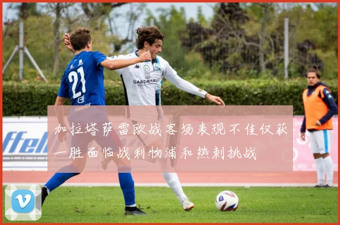 加拉塔萨雷欧战客场表现不佳仅获一胜面临战利物浦和热刺挑战