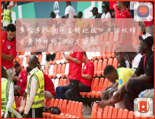 多伦多FC与萨金特达成口头协议转会费预计约2000万欧元