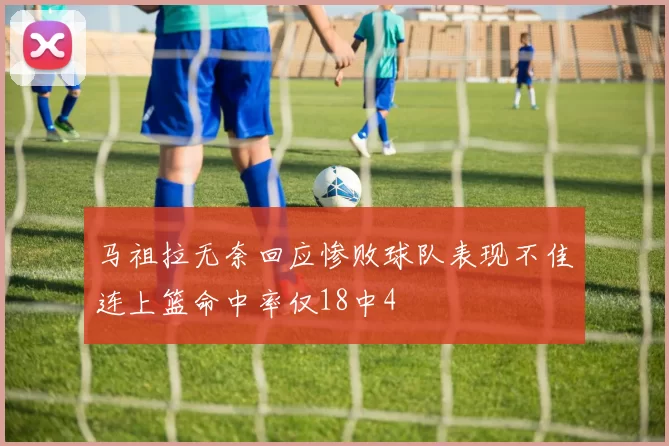 马祖拉无奈回应惨败球队表现不佳连上篮命中率仅18中4