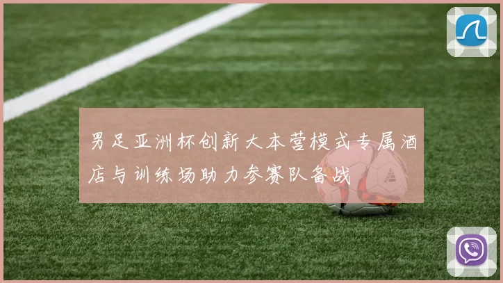 男足亚洲杯创新大本营模式专属酒店与训练场助力参赛队备战
