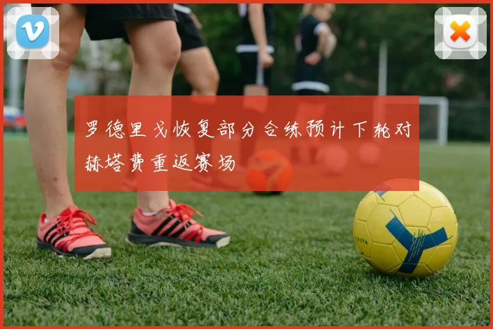 罗德里戈恢复部分合练预计下轮对赫塔费重返赛场