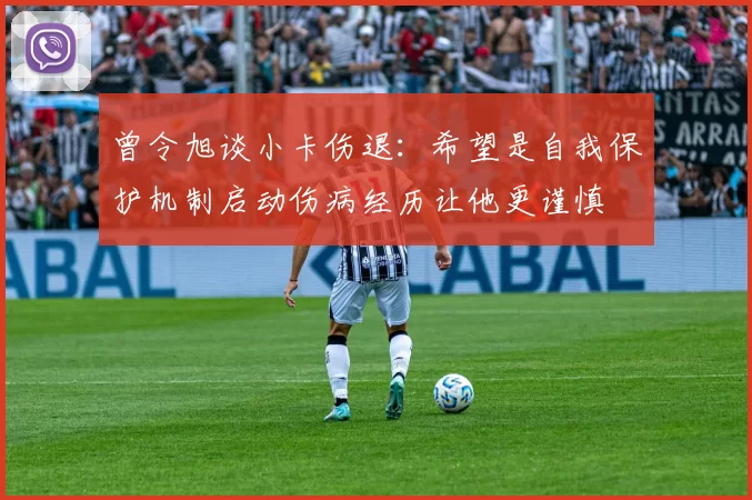 曾令旭谈小卡伤退：希望是自我保护机制启动伤病经历让他更谨慎