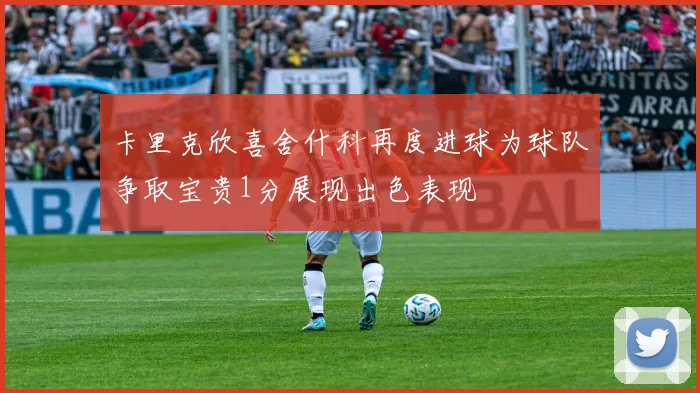 卡里克欣喜舍什科再度进球为球队争取宝贵1分展现出色表现