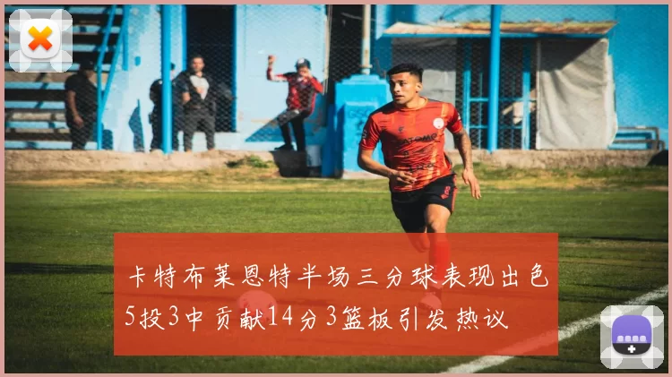 卡特布莱恩特半场三分球表现出色5投3中贡献14分3篮板引发热议