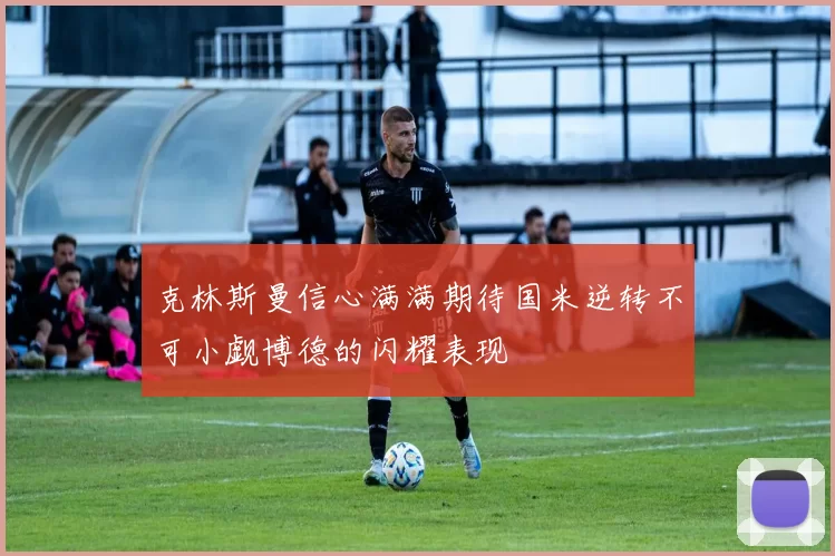 克林斯曼信心满满期待国米逆转不可小觑博德的闪耀表现