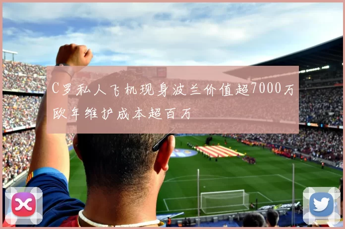 C罗私人飞机现身波兰价值超7000万欧年维护成本超百万