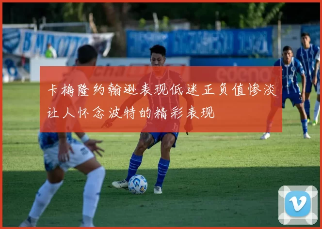 卡梅隆约翰逊表现低迷正负值惨淡让人怀念波特的精彩表现