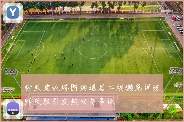 甜瓜建议塔图姆退居二线獭兔训练师反驳引发热议与争议