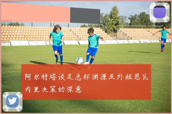 阿尔特塔谈足总杯渊源及外租恩瓦内里决策的深意