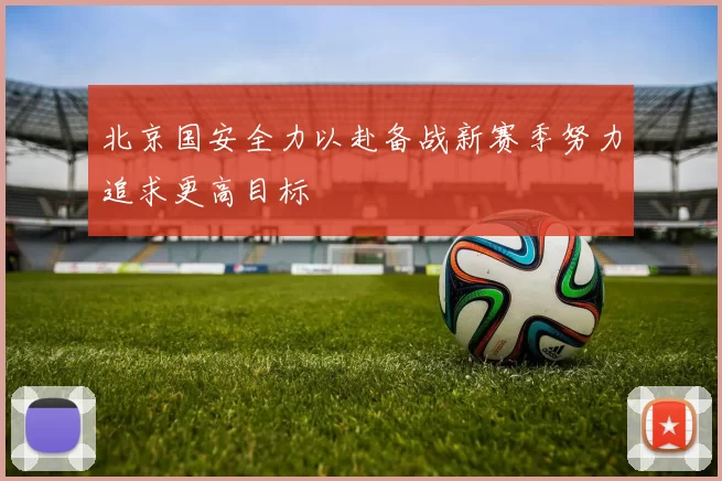 北京国安全力以赴备战新赛季努力追求更高目标