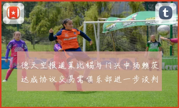 德天空报道莱比锡与门兴中场赖茨达成协议交易需俱乐部进一步谈判