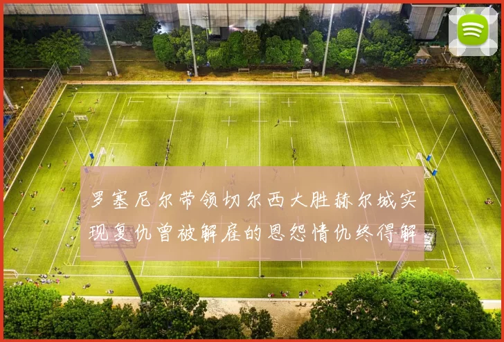 罗塞尼尔带领切尔西大胜赫尔城实现复仇曾被解雇的恩怨情仇终得解开
