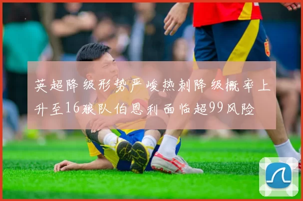 英超降级形势严峻热刺降级概率上升至16狼队伯恩利面临超99风险