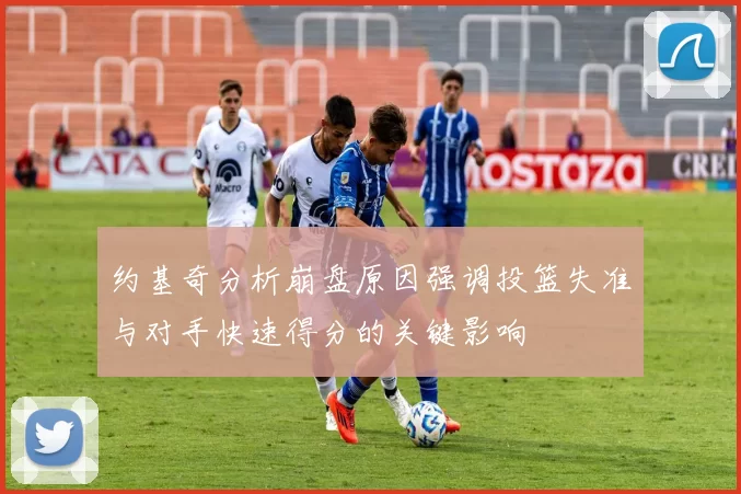 约基奇分析崩盘原因强调投篮失准与对手快速得分的关键影响