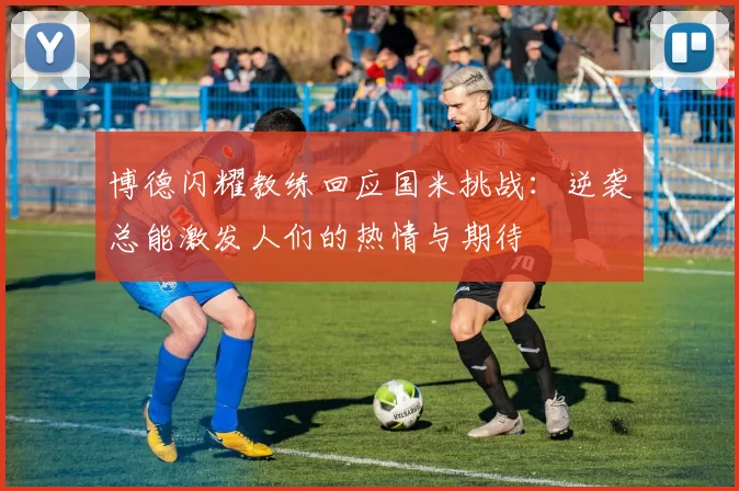 博德闪耀教练回应国米挑战：逆袭总能激发人们的热情与期待