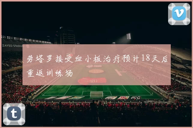劳塔罗接受血小板治疗预计18天后重返训练场