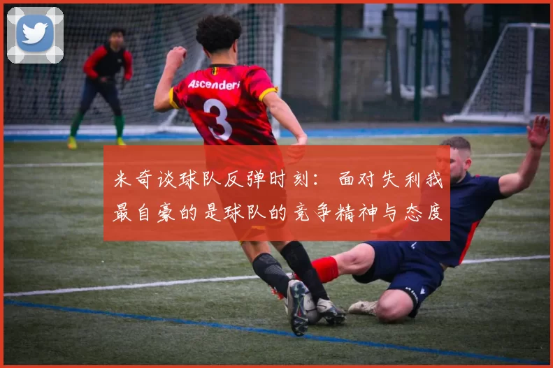 米奇谈球队反弹时刻：面对失利我最自豪的是球队的竞争精神与态度