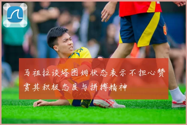 马祖拉谈塔图姆状态表示不担心赞赏其积极态度与拼搏精神