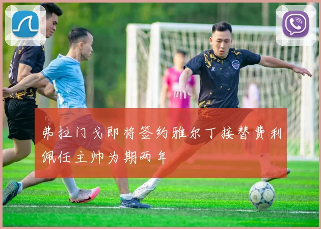 弗拉门戈即将签约雅尔丁接替费利佩任主帅为期两年
