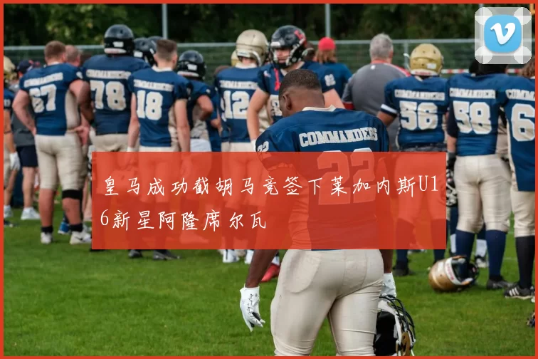 皇马成功截胡马竞签下莱加内斯U16新星阿隆席尔瓦
